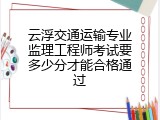 云浮交通运输专业监理工程师考试要多少分才能合格通过