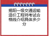 揭阳一级交通运输造价工程师考试合格线介绍具体多少分
