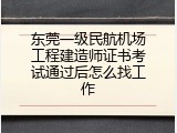 东莞一级民航机场工程建造师证书考试通过后怎么找工作