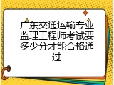 广东交通运输专业监理工程师考试要多少分才能合格通过