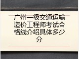 广州一级交通运输造价工程师考试合格线介绍具体多少分