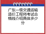 广东一级交通运输造价工程师考试合格线介绍具体多少分