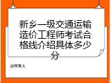 新乡一级交通运输造价工程师考试合格线介绍具体多少分