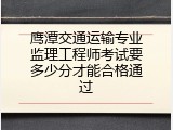 鹰潭交通运输专业监理工程师考试要多少分才能合格通过