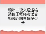 赣州一级交通运输造价工程师考试合格线介绍具体多少分
