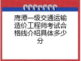 鹰潭一级交通运输造价工程师考试合格线介绍具体多少分
