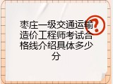 枣庄一级交通运输造价工程师考试合格线介绍具体多少分