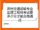 滨州交通运输专业监理工程师考试要多少分才能合格通过