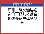 漳州一级交通运输造价工程师考试合格线介绍具体多少分