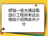 蚌埠一级交通运输造价工程师考试合格线介绍具体多少分