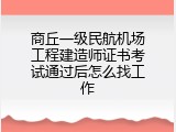 商丘一级民航机场工程建造师证书考试通过后怎么找工作