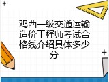 鸡西一级交通运输造价工程师考试合格线介绍具体多少分