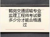 鹤岗交通运输专业监理工程师考试要多少分才能合格通过