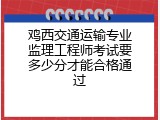 鸡西交通运输专业监理工程师考试要多少分才能合格通过