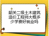 韶关二级土木建筑造价工程师大概多少学费好就业吗
