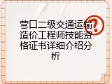 营口二级交通运输造价工程师技能资格证书详细介绍分析