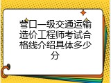 营口一级交通运输造价工程师考试合格线介绍具体多少分