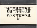 锦州交通运输专业监理工程师考试要多少分才能合格通过