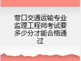 营口交通运输专业监理工程师考试要多少分才能合格通过