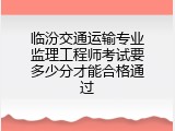 临汾交通运输专业监理工程师考试要多少分才能合格通过