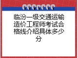 临汾一级交通运输造价工程师考试合格线介绍具体多少分