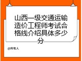 山西一级交通运输造价工程师考试合格线介绍具体多少分