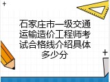 石家庄市一级交通运输造价工程师考试合格线介绍具体多少分