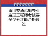 唐山交通运输专业监理工程师考试要多少分才能合格通过