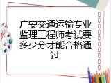 广安交通运输专业监理工程师考试要多少分才能合格通过