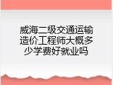威海二级交通运输造价工程师大概多少学费好就业吗