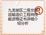 九龙坡区二级交通运输造价工程师技能资格证书详细介绍分析
