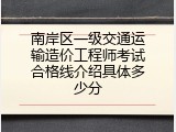 南岸区一级交通运输造价工程师考试合格线介绍具体多少分