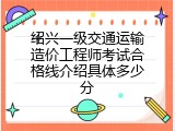 绍兴一级交通运输造价工程师考试合格线介绍具体多少分