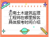 云南土木建筑监理工程师在哪里报名具体报考时间介绍