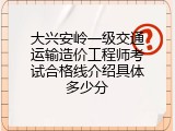大兴安岭一级交通运输造价工程师考试合格线介绍具体多少分