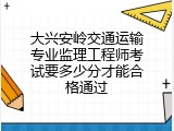 大兴安岭交通运输专业监理工程师考试要多少分才能合格通过
