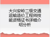 大兴安岭二级交通运输造价工程师技能资格证书详细介绍分析