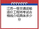 江苏一级交通运输造价工程师考试合格线介绍具体多少分