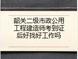 韶关二级市政公用工程建造师考到证后好找好工作吗