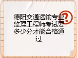 德阳交通运输专业监理工程师考试要多少分才能合格通过
