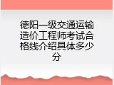 德阳一级交通运输造价工程师考试合格线介绍具体多少分