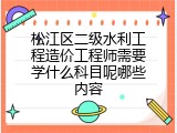 松江区二级水利工程造价工程师需要学什么科目呢哪些内容