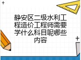 静安区二级水利工程造价工程师需要学什么科目呢哪些内容