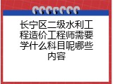 长宁区二级水利工程造价工程师需要学什么科目呢哪些内容