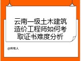 云南一级土木建筑造价工程师如何考取证书难度分析
