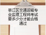 綦江区交通运输专业监理工程师考试要多少分才能合格通过