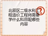 北辰区二级水利工程造价工程师需要学什么科目呢哪些内容
