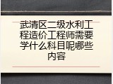 武清区二级水利工程造价工程师需要学什么科目呢哪些内容