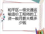 和平区一级交通运输造价工程师的工资一般月薪大概多少钱