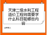 天津二级水利工程造价工程师需要学什么科目呢哪些内容